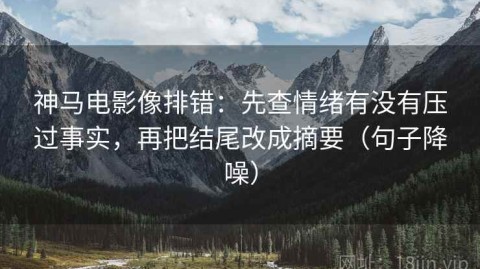 神马电影像排错：先查情绪有没有压过事实，再把结尾改成摘要（句子降噪）