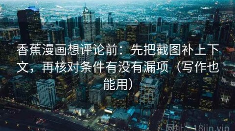 香蕉漫画想评论前：先把截图补上下文，再核对条件有没有漏项（写作也能用）