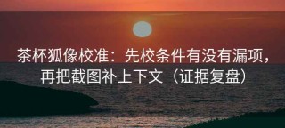 茶杯狐像校准：先校条件有没有漏项，再把截图补上下文（证据复盘）