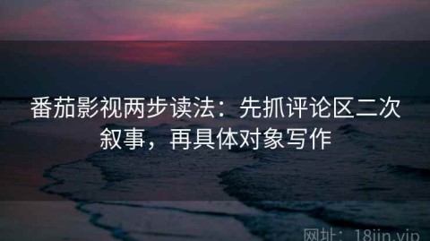 番茄影视两步读法：先抓评论区二次叙事，再具体对象写作
