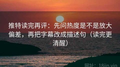 推特读完再评：先问热度是不是放大偏差，再把字幕改成描述句（读完更清醒）