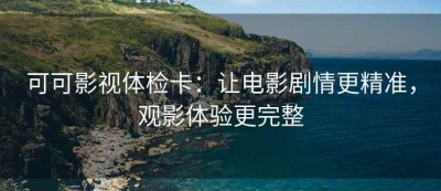 可可影视体检卡：让电影剧情更精准，观影体验更完整