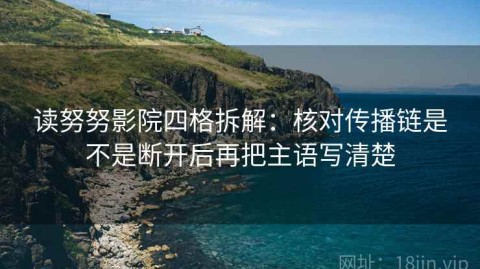 读努努影院四格拆解：核对传播链是不是断开后再把主语写清楚