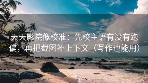 天天影院像校准：先校主语有没有跑偏，再把截图补上下文（写作也能用）