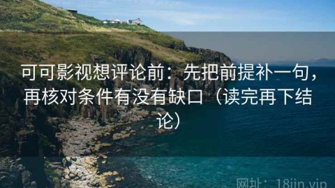 可可影视想评论前：先把前提补一句，再核对条件有没有缺口（读完再下结论）