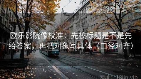 欧乐影院像校准：先校标题是不是先给答案，再把对象写具体（口径对齐）