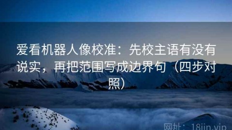 爱看机器人像校准：先校主语有没有说实，再把范围写成边界句（四步对照）