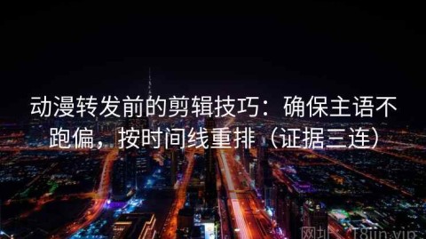 动漫转发前的剪辑技巧：确保主语不跑偏，按时间线重排（证据三连）