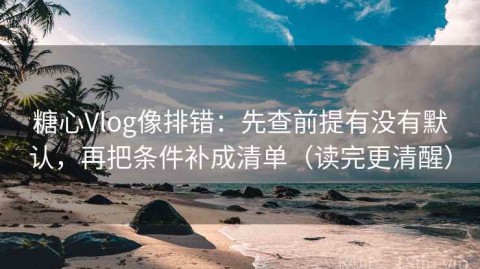 糖心Vlog像排错：先查前提有没有默认，再把条件补成清单（读完更清醒）