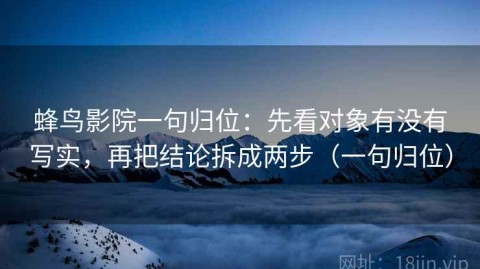 蜂鸟影院一句归位：先看对象有没有写实，再把结论拆成两步（一句归位）