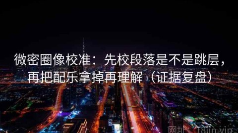 微密圈像校准：先校段落是不是跳层，再把配乐拿掉再理解（证据复盘）