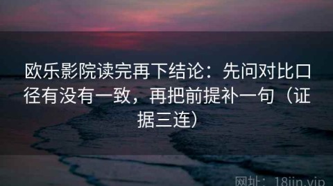 欧乐影院读完再下结论：先问对比口径有没有一致，再把前提补一句（证据三连）