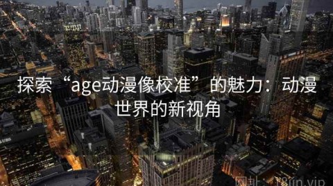 探索“age动漫像校准”的魅力：动漫世界的新视角