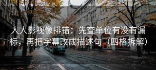 人人影视像排错：先查单位有没有漏标，再把字幕改成描述句（四格拆解）