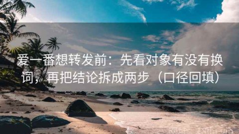 爱一番想转发前：先看对象有没有换词，再把结论拆成两步（口径回填）