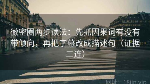 微密圈两步读法：先抓因果词有没有带倾向，再把字幕改成描述句（证据三连）