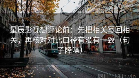 星辰影视想评论前：先把相关写回相关，再核对对比口径有没有一致（句子降噪）