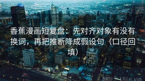 香蕉漫画短复盘：先对齐对象有没有换词，再把推断降成假设句（口径回填）