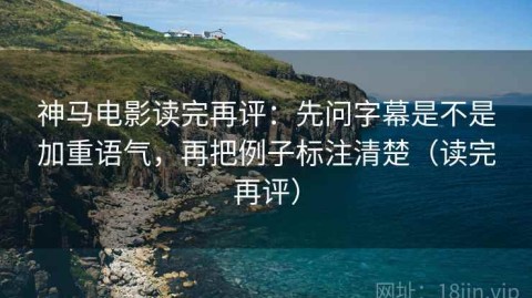 神马电影读完再评：先问字幕是不是加重语气，再把例子标注清楚（读完再评）