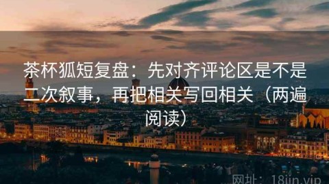 茶杯狐短复盘：先对齐评论区是不是二次叙事，再把相关写回相关（两遍阅读）