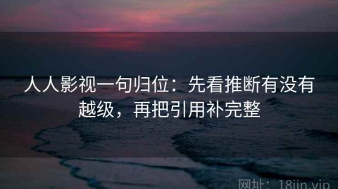 人人影视一句归位：先看推断有没有越级，再把引用补完整