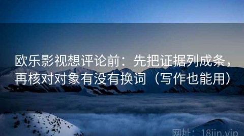 欧乐影视想评论前：先把证据列成条，再核对对象有没有换词（写作也能用）