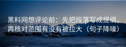 黑料网想评论前：先把段落写成提纲，再核对范围有没有被拉大（句子降噪）