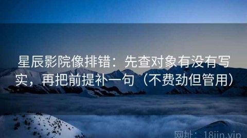 星辰影院像排错：先查对象有没有写实，再把前提补一句（不费劲但管用）