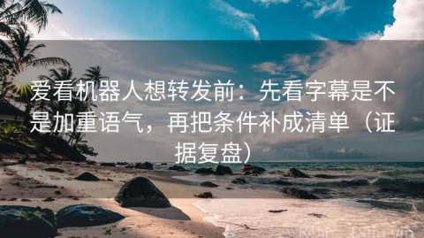 爱看机器人想转发前：先看字幕是不是加重语气，再把条件补成清单（证据复盘）