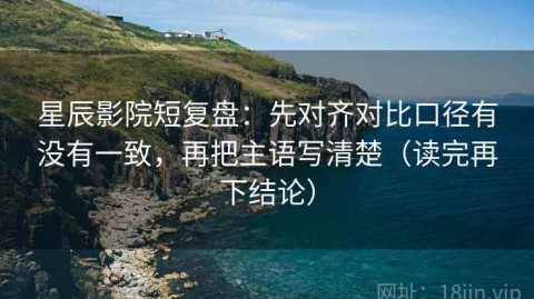 星辰影院短复盘：先对齐对比口径有没有一致，再把主语写清楚（读完再下结论）