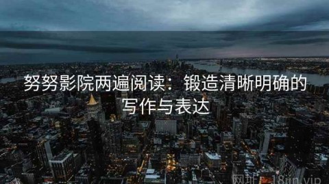 努努影院两遍阅读：锻造清晰明确的写作与表达