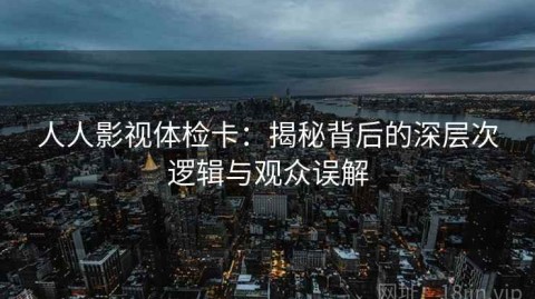 人人影视体检卡：揭秘背后的深层次逻辑与观众误解