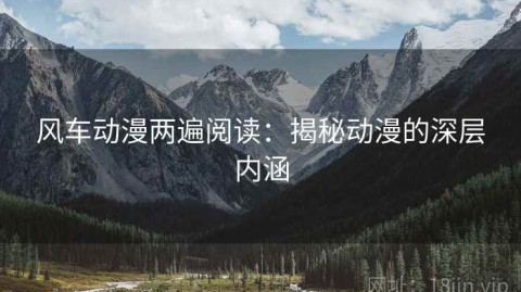 风车动漫两遍阅读：揭秘动漫的深层内涵