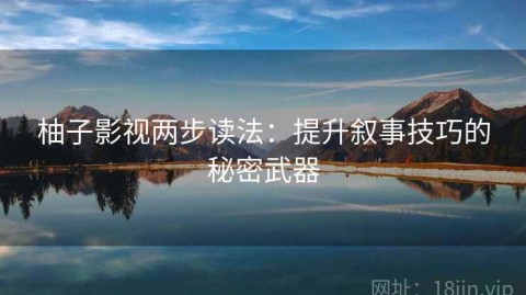 柚子影视两步读法：提升叙事技巧的秘密武器