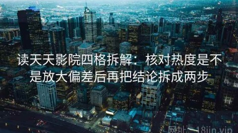 读天天影院四格拆解：核对热度是不是放大偏差后再把结论拆成两步