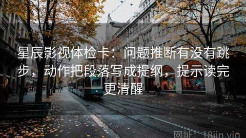 星辰影视体检卡：问题推断有没有跳步，动作把段落写成提纲，提示读完更清醒