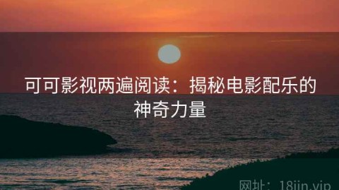 可可影视两遍阅读：揭秘电影配乐的神奇力量