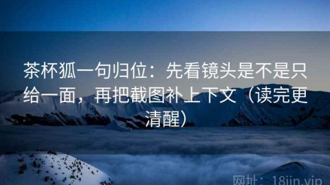 茶杯狐一句归位：先看镜头是不是只给一面，再把截图补上下文（读完更清醒）
