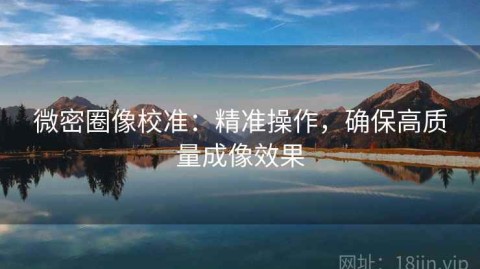 微密圈像校准：精准操作，确保高质量成像效果