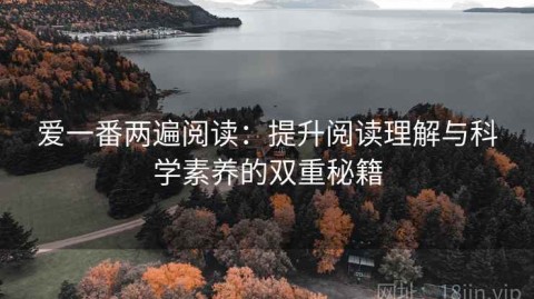 爱一番两遍阅读：提升阅读理解与科学素养的双重秘籍