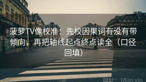 菠萝TV像校准：先校因果词有没有带倾向，再把轴线起点终点读全（口径回填）