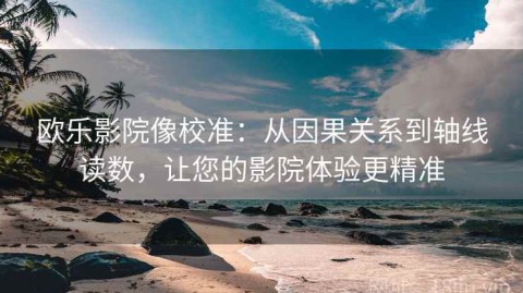 欧乐影院像校准：从因果关系到轴线读数，让您的影院体验更精准