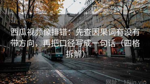 西瓜视频像排错：先查因果词有没有带方向，再把口径写成一句话（四格拆解）