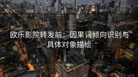 欧乐影院转发前：因果词倾向识别与具体对象描绘
