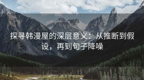 探寻韩漫屋的深层意义：从推断到假设，再到句子降噪