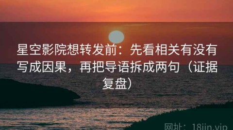 星空影院想转发前：先看相关有没有写成因果，再把导语拆成两句（证据复盘）