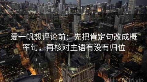 爱一帆想评论前：先把肯定句改成概率句，再核对主语有没有归位
