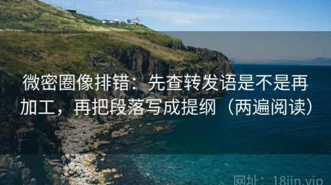 微密圈像排错：先查转发语是不是再加工，再把段落写成提纲（两遍阅读）