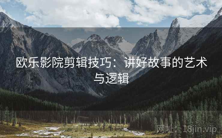 欧乐影院剪辑技巧：讲好故事的艺术与逻辑