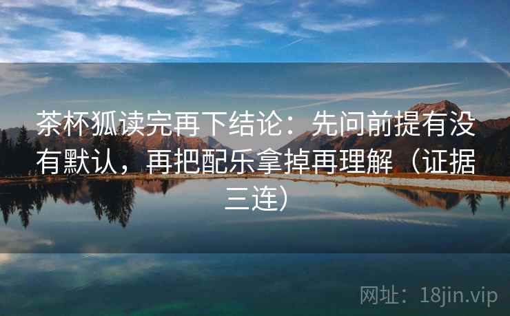茶杯狐读完再下结论：先问前提有没有默认，再把配乐拿掉再理解（证据三连）